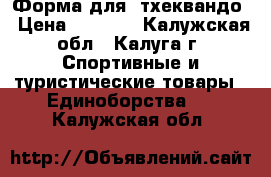 Форма для  тхеквандо › Цена ­ 8 000 - Калужская обл., Калуга г. Спортивные и туристические товары » Единоборства   . Калужская обл.